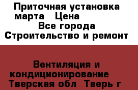 Приточная установка марта › Цена ­ 18 000 - Все города Строительство и ремонт » Вентиляция и кондиционирование   . Тверская обл.,Тверь г.